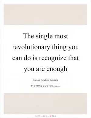 The single most revolutionary thing you can do is recognize that you are enough Picture Quote #1