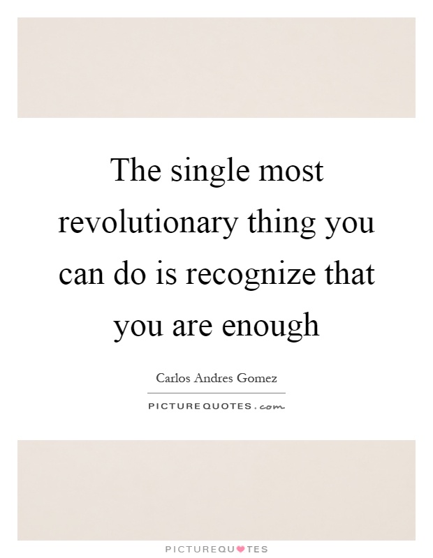 The single most revolutionary thing you can do is recognize that you are enough Picture Quote #1