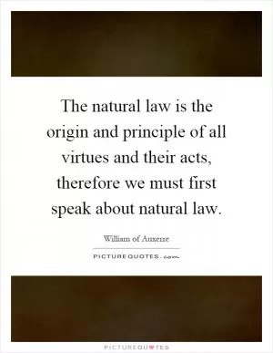 The natural law is the origin and principle of all virtues and their acts, therefore we must first speak about natural law Picture Quote #1