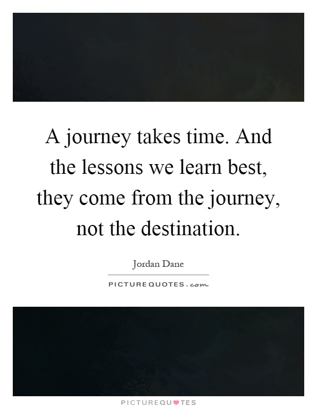 A journey takes time. And the lessons we learn best, they come from the journey, not the destination Picture Quote #1