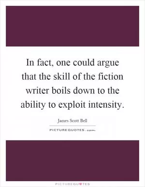 In fact, one could argue that the skill of the fiction writer boils down to the ability to exploit intensity Picture Quote #1