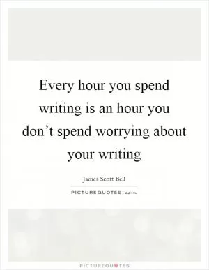 Every hour you spend writing is an hour you don’t spend worrying about your writing Picture Quote #1