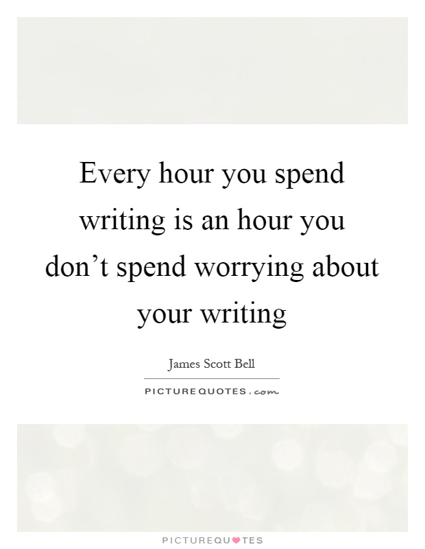 Every hour you spend writing is an hour you don't spend worrying about your writing Picture Quote #1