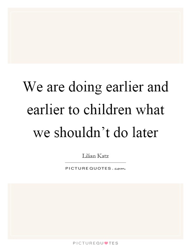We are doing earlier and earlier to children what we shouldn't do later Picture Quote #1