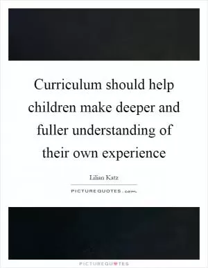 Curriculum should help children make deeper and fuller understanding of their own experience Picture Quote #1