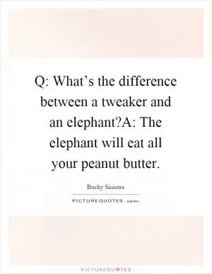 Q: What’s the difference between a tweaker and an elephant?A: The elephant will eat all your peanut butter Picture Quote #1
