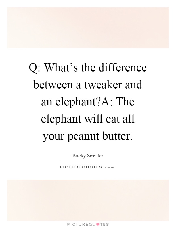 Q: What's the difference between a tweaker and an elephant?A: The elephant will eat all your peanut butter Picture Quote #1