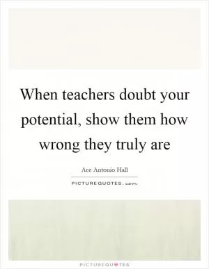 When teachers doubt your potential, show them how wrong they truly are Picture Quote #1