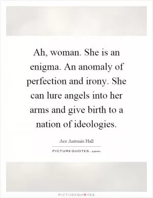 Ah, woman. She is an enigma. An anomaly of perfection and irony. She can lure angels into her arms and give birth to a nation of ideologies Picture Quote #1