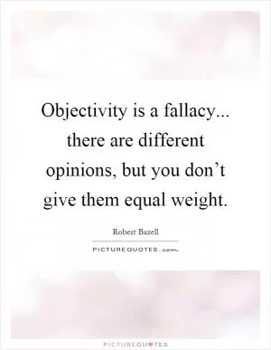 Objectivity is a fallacy... there are different opinions, but you don’t give them equal weight Picture Quote #1
