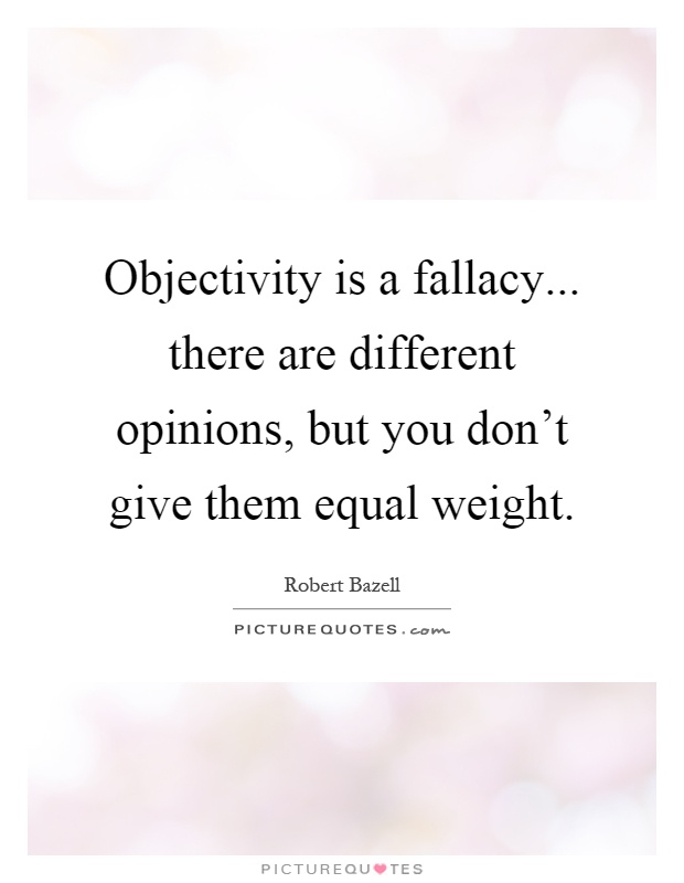 Objectivity is a fallacy... there are different opinions, but you don't give them equal weight Picture Quote #1