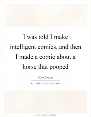I was told I make intelligent comics, and then I made a comic about a horse that pooped Picture Quote #1