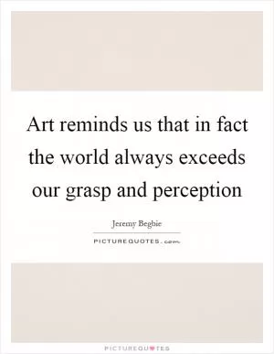 Art reminds us that in fact the world always exceeds our grasp and perception Picture Quote #1