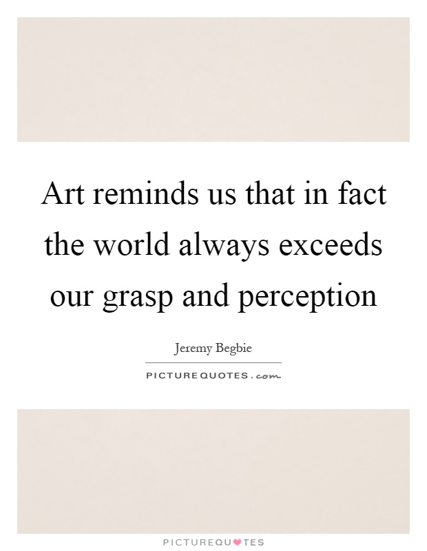 Art reminds us that in fact the world always exceeds our grasp and perception Picture Quote #1