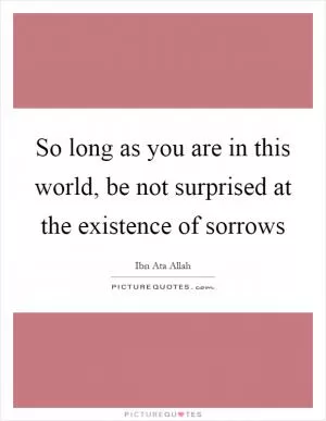 So long as you are in this world, be not surprised at the existence of sorrows Picture Quote #1
