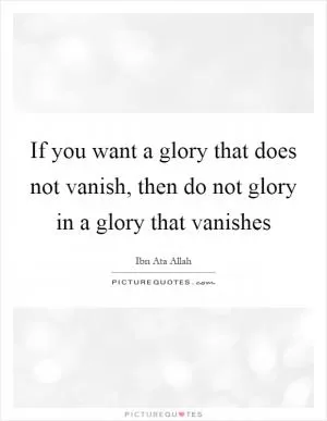 If you want a glory that does not vanish, then do not glory in a glory that vanishes Picture Quote #1