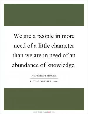 We are a people in more need of a little character than we are in need of an abundance of knowledge Picture Quote #1