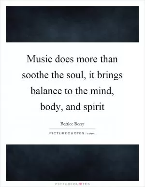 Music does more than soothe the soul, it brings balance to the mind, body, and spirit Picture Quote #1