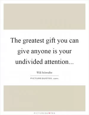 The greatest gift you can give anyone is your undivided attention Picture Quote #1