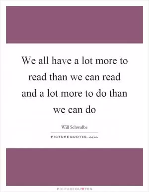We all have a lot more to read than we can read and a lot more to do than we can do Picture Quote #1