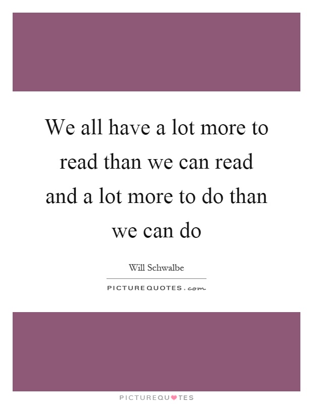 We all have a lot more to read than we can read and a lot more to do than we can do Picture Quote #1