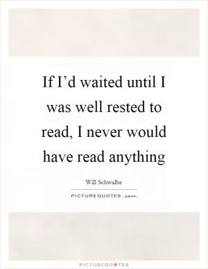 If I’d waited until I was well rested to read, I never would have read anything Picture Quote #1