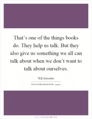That’s one of the things books do. They help us talk. But they also give us something we all can talk about when we don’t want to talk about ourselves Picture Quote #1