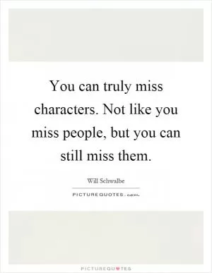 You can truly miss characters. Not like you miss people, but you can still miss them Picture Quote #1