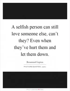 A selfish person can still love someone else, can’t they? Even when they’ve hurt them and let them down Picture Quote #1