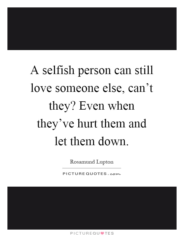 A selfish person can still love someone else, can't they? Even when they've hurt them and let them down Picture Quote #1