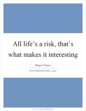 All life’s a risk, that’s what makes it interesting Picture Quote #1