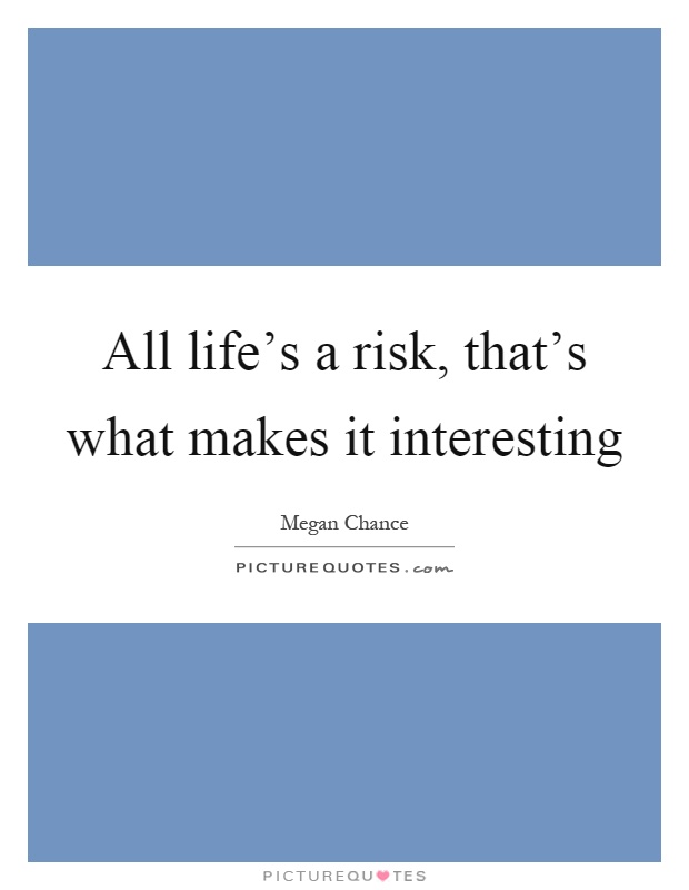 All life's a risk, that's what makes it interesting Picture Quote #1
