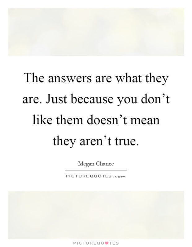 The answers are what they are. Just because you don't like them doesn't mean they aren't true Picture Quote #1
