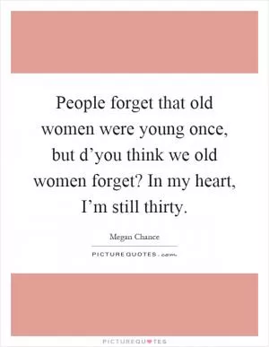 People forget that old women were young once, but d’you think we old women forget? In my heart, I’m still thirty Picture Quote #1