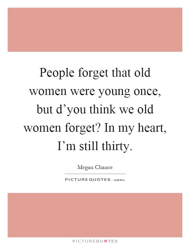 People forget that old women were young once, but d'you think we old women forget? In my heart, I'm still thirty Picture Quote #1
