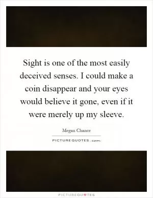 Sight is one of the most easily deceived senses. I could make a coin disappear and your eyes would believe it gone, even if it were merely up my sleeve Picture Quote #1