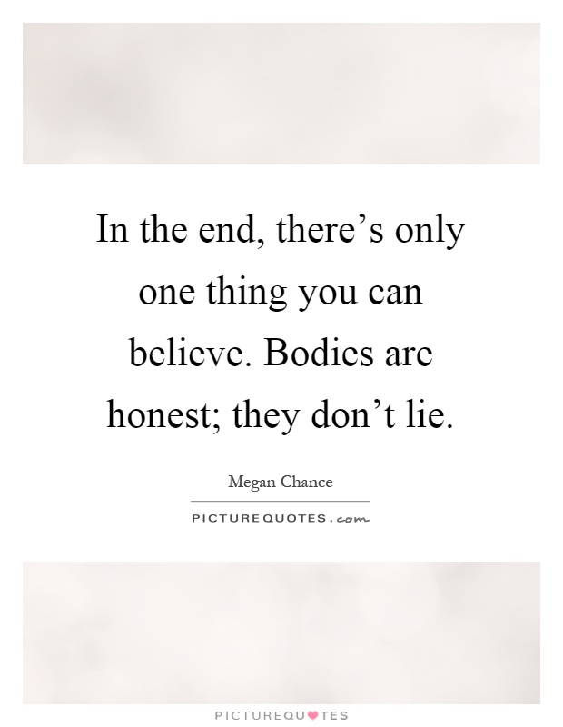 In the end, there's only one thing you can believe. Bodies are honest; they don't lie Picture Quote #1