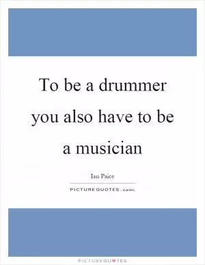 To be a drummer you also have to be a musician Picture Quote #1