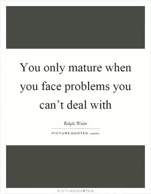 You only mature when you face problems you can’t deal with Picture Quote #1