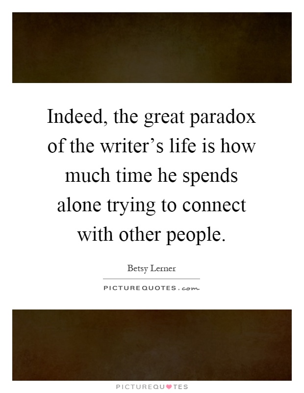 Indeed, the great paradox of the writer's life is how much time he spends alone trying to connect with other people Picture Quote #1