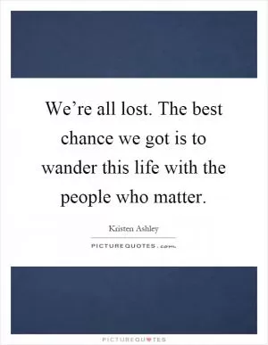 We’re all lost. The best chance we got is to wander this life with the people who matter Picture Quote #1