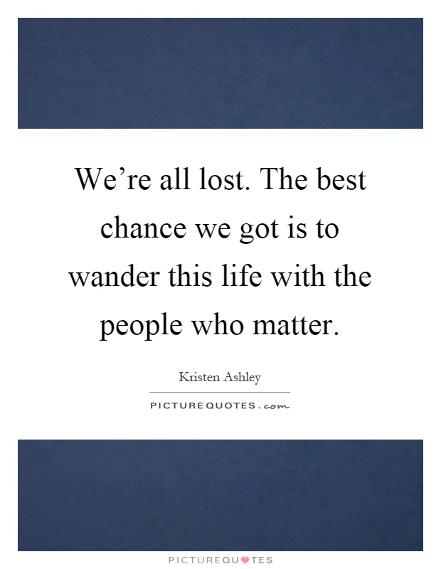 We're all lost. The best chance we got is to wander this life with the people who matter Picture Quote #1