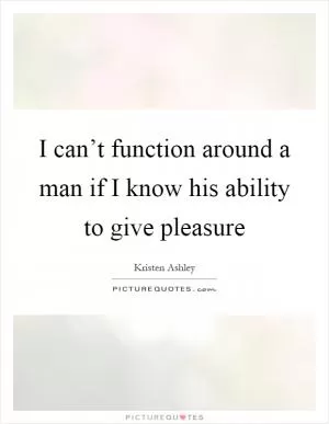 I can’t function around a man if I know his ability to give pleasure Picture Quote #1