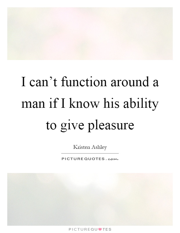 I can't function around a man if I know his ability to give pleasure Picture Quote #1
