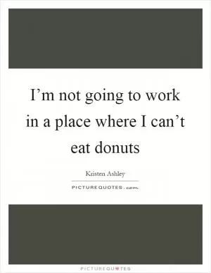 I’m not going to work in a place where I can’t eat donuts Picture Quote #1