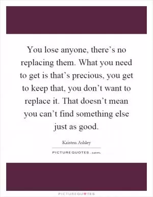 You lose anyone, there’s no replacing them. What you need to get is that’s precious, you get to keep that, you don’t want to replace it. That doesn’t mean you can’t find something else just as good Picture Quote #1