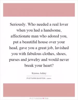 Seriously. Who needed a real lover when you had a handsome, affectionate man who adored you, put a beautiful house over your head, gave you a great job, lavished you with fabulous clothes, shoes, purses and jewelry and would never break your heart? Picture Quote #1