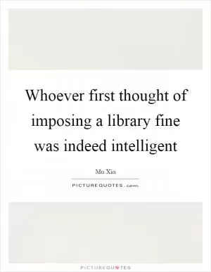 Whoever first thought of imposing a library fine was indeed intelligent Picture Quote #1