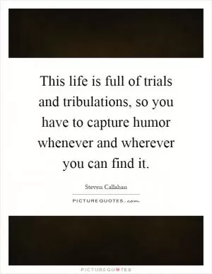 This life is full of trials and tribulations, so you have to capture humor whenever and wherever you can find it Picture Quote #1