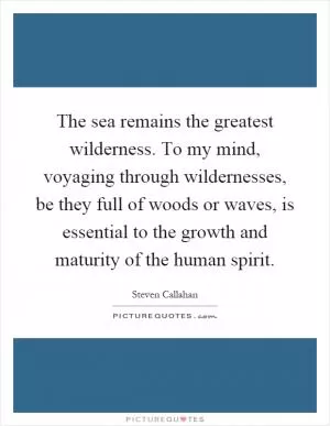 The sea remains the greatest wilderness. To my mind, voyaging through wildernesses, be they full of woods or waves, is essential to the growth and maturity of the human spirit Picture Quote #1